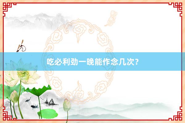 吃必利劲一晚能作念几次?